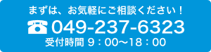 まずは、お気軽にご相談ください！ 049-237-6323 受付時間　9：00～18：00