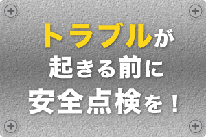 トラブルが起きる前に安全点検を！